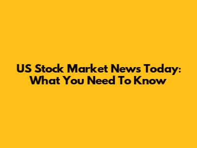 US Stock Market News Today: What You Need To Know
