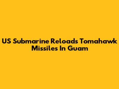 US Submarine Reloads Tomahawk Missiles In Guam