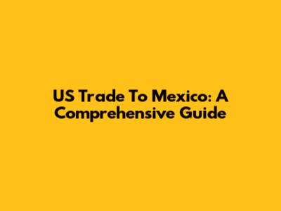 US Trade To Mexico: A Comprehensive Guide