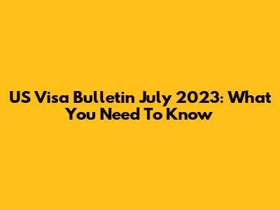 US Visa Bulletin July 2023: What You Need To Know