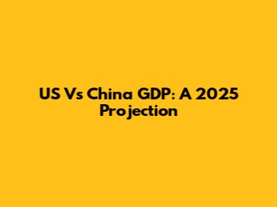 US Vs China GDP: A 2025 Projection