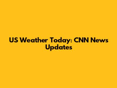 US Weather Today: CNN News Updates