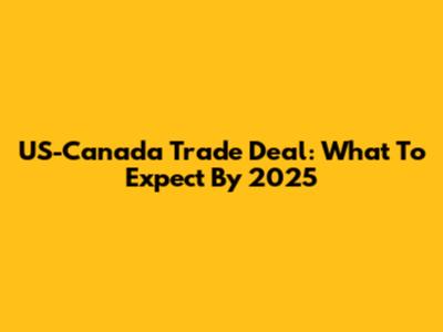 US-Canada Trade Deal: What To Expect By 2025