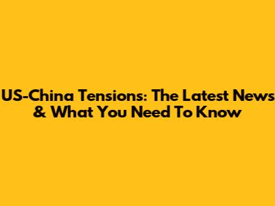 US-China Tensions: The Latest News & What You Need To Know