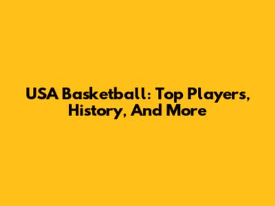 USA Basketball: Top Players, History, And More
