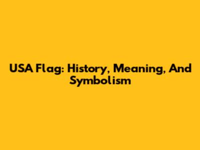 USA Flag: History, Meaning, And Symbolism