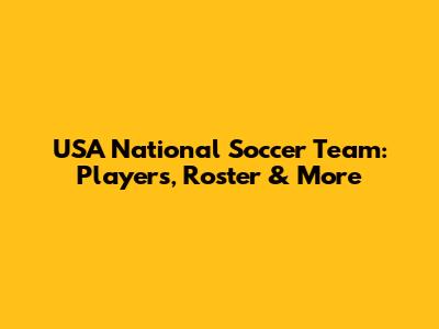 USA National Soccer Team: Players, Roster & More