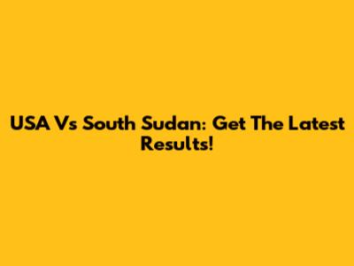 USA Vs South Sudan: Get The Latest Results!