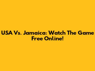 USA Vs. Jamaica: Watch The Game Free Online!
