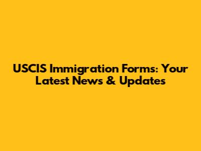 USCIS Immigration Forms: Your Latest News & Updates