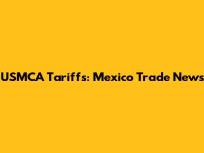 USMCA Tariffs: Mexico Trade News