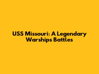 USS Missouri: A Legendary Warship's Battles