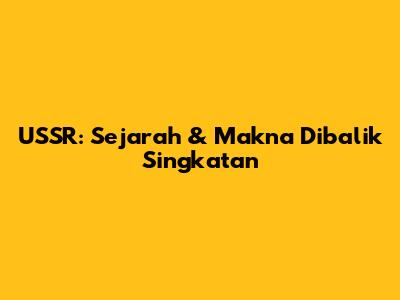 USSR: Sejarah & Makna Dibalik Singkatan