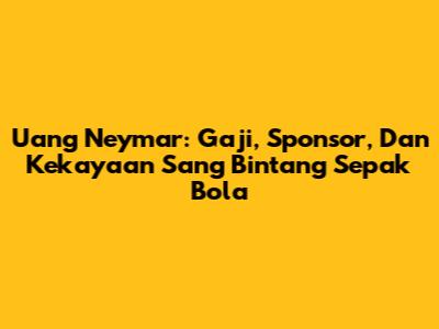 Uang Neymar: Gaji, Sponsor, Dan Kekayaan Sang Bintang Sepak Bola