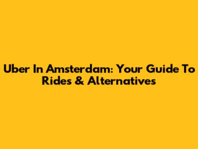 Uber In Amsterdam: Your Guide To Rides & Alternatives