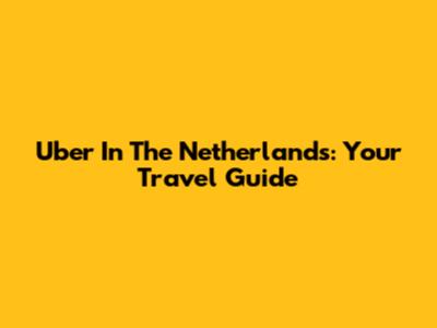 Uber In The Netherlands: Your Travel Guide