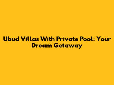 Ubud Villas With Private Pool: Your Dream Getaway