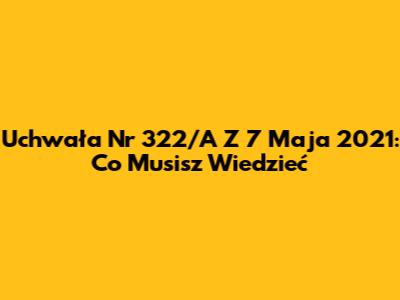 Uchwała Nr 322/A Z 7 Maja 2021: Co Musisz Wiedzieć