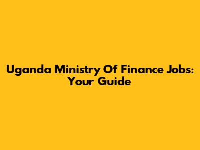 Uganda Ministry Of Finance Jobs: Your Guide