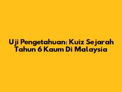 Uji Pengetahuan: Kuiz Sejarah Tahun 6 Kaum Di Malaysia