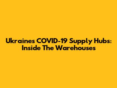 Ukraine's COVID-19 Supply Hubs: Inside The Warehouses