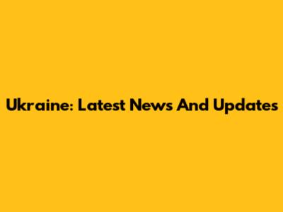 Ukraine: Latest News And Updates