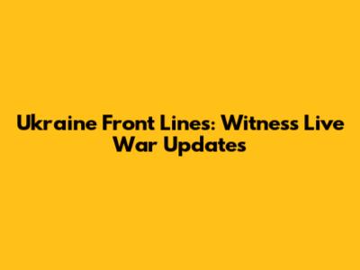 Ukraine Front Lines: Witness Live War Updates