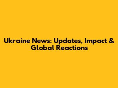 Ukraine News: Updates, Impact & Global Reactions