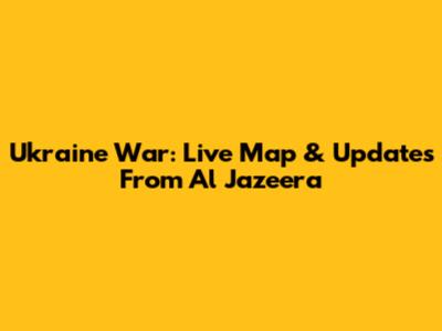 Ukraine War: Live Map & Updates From Al Jazeera
