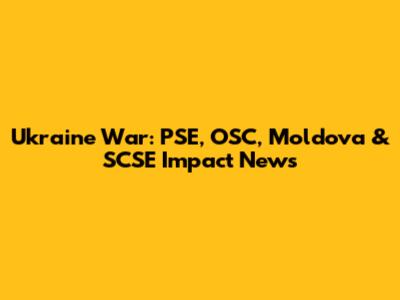 Ukraine War: PSE, OSC, Moldova & SCSE Impact News