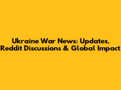 Ukraine War News: Updates, Reddit Discussions & Global Impact