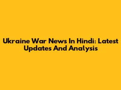Ukraine War News In Hindi: Latest Updates And Analysis