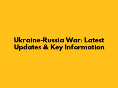 Ukraine-Russia War: Latest Updates & Key Information