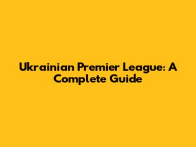 Ukrainian Premier League: A Complete Guide