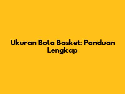 Ukuran Bola Basket: Panduan Lengkap