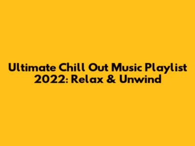 Ultimate Chill Out Music Playlist 2022: Relax & Unwind