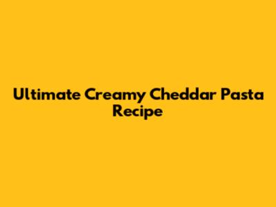 Ultimate Creamy Cheddar Pasta Recipe