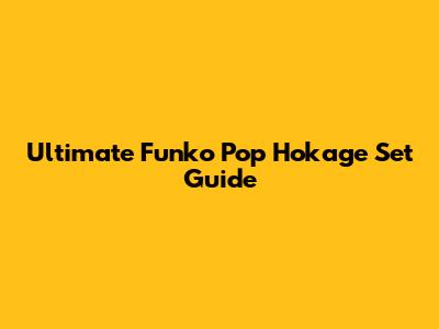 Ultimate Funko Pop Hokage Set Guide