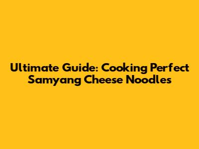 Ultimate Guide: Cooking Perfect Samyang Cheese Noodles