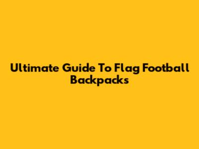Ultimate Guide To Flag Football Backpacks