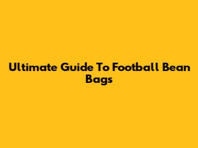 Ultimate Guide To Football Bean Bags