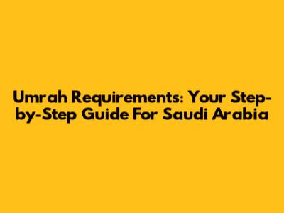 Umrah Requirements: Your Step-by-Step Guide For Saudi Arabia