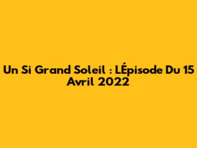 Un Si Grand Soleil : L'Épisode Du 15 Avril 2022