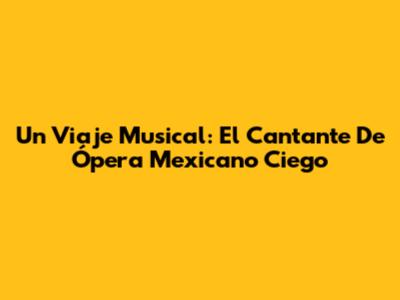 Un Viaje Musical: El Cantante De Ópera Mexicano Ciego