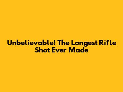 Unbelievable! The Longest Rifle Shot Ever Made