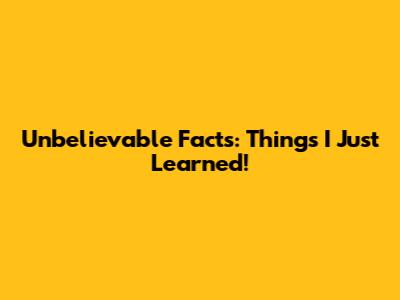 Unbelievable Facts: Things I Just Learned!