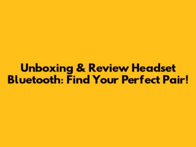 Unboxing & Review Headset Bluetooth: Find Your Perfect Pair!
