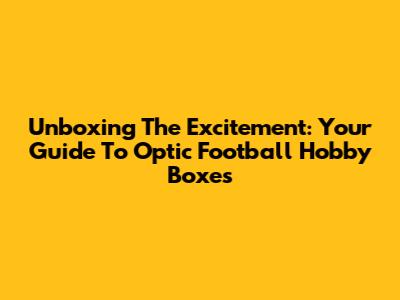 Unboxing The Excitement: Your Guide To Optic Football Hobby Boxes