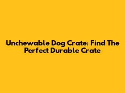 Unchewable Dog Crate: Find The Perfect Durable Crate