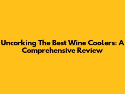 Uncorking The Best Wine Coolers: A Comprehensive Review